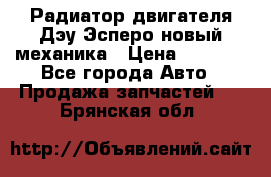 Радиатор двигателя Дэу Эсперо новый механика › Цена ­ 2 300 - Все города Авто » Продажа запчастей   . Брянская обл.